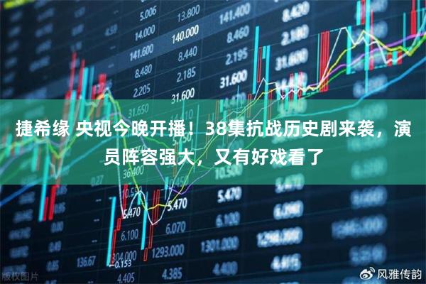 捷希缘 央视今晚开播！38集抗战历史剧来袭，演员阵容强大，又有好戏看了