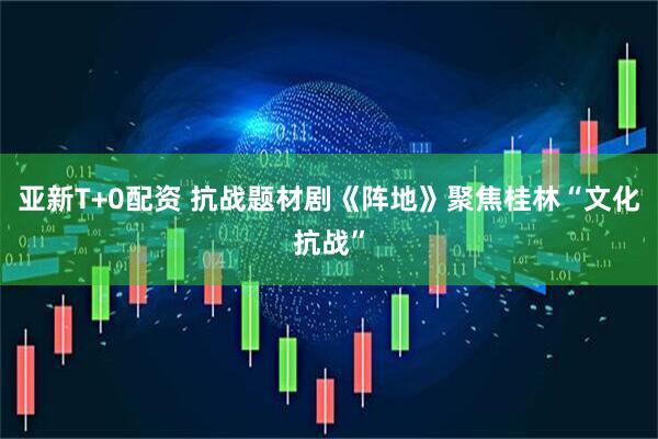 亚新T+0配资 抗战题材剧《阵地》聚焦桂林“文化抗战”