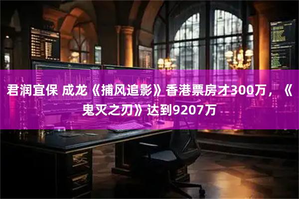 君润宜保 成龙《捕风追影》香港票房才300万，《鬼灭之刃》达到9207万