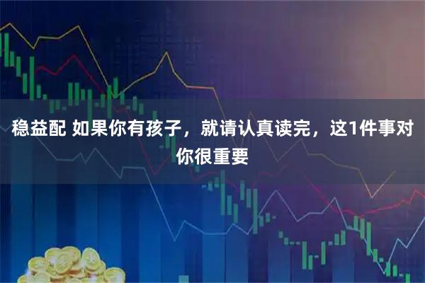 稳益配 如果你有孩子，就请认真读完，这1件事对你很重要