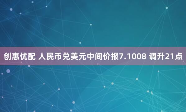 创惠优配 人民币兑美元中间价报7.1008 调升21点