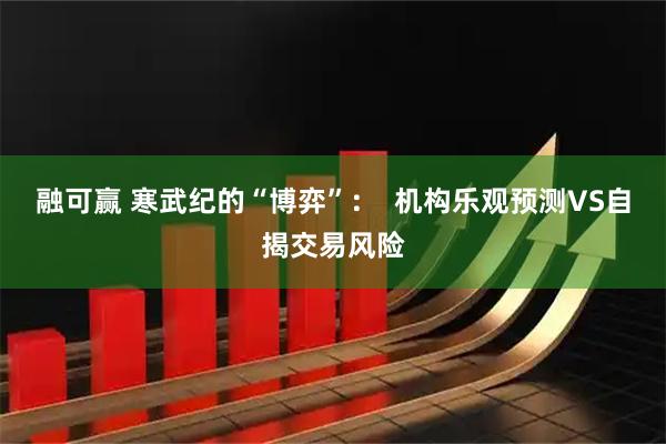 融可赢 寒武纪的“博弈”：  机构乐观预测VS自揭交易风险