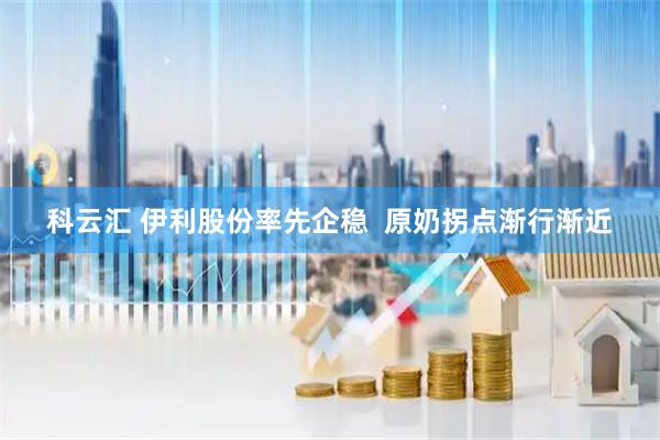 科云汇 伊利股份率先企稳  原奶拐点渐行渐近