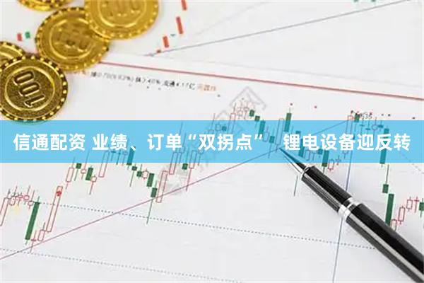 信通配资 业绩、订单“双拐点”   锂电设备迎反转