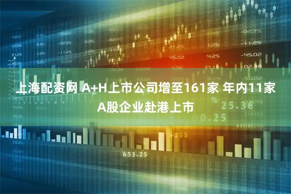 上海配资网 A+H上市公司增至161家 年内11家A股企业赴港上市