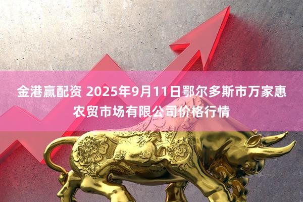 金港赢配资 2025年9月11日鄂尔多斯市万家惠农贸市场有限公司价格行情