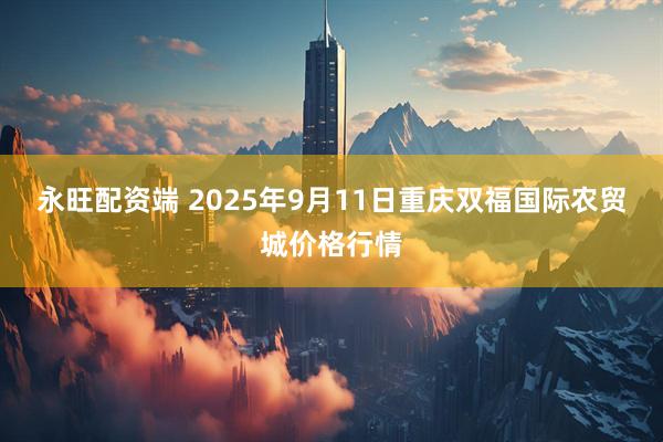 永旺配资端 2025年9月11日重庆双福国际农贸城价格行情