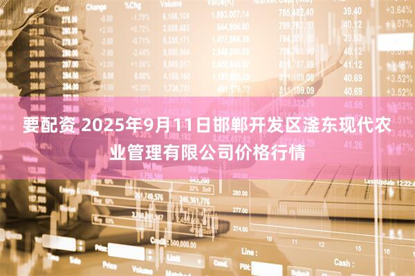 要配资 2025年9月11日邯郸开发区滏东现代农业管理有限公司价格行情