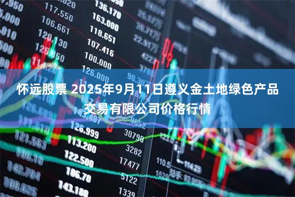 怀远股票 2025年9月11日遵义金土地绿色产品交易有限公司价格行情
