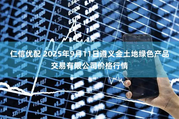 仁信优配 2025年9月11日遵义金土地绿色产品交易有限公司价格行情