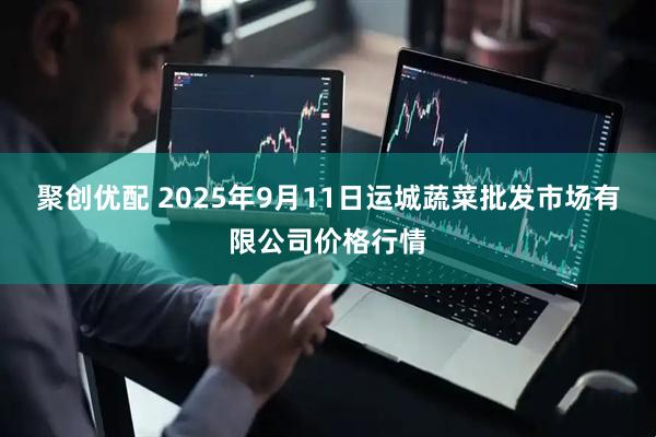 聚创优配 2025年9月11日运城蔬菜批发市场有限公司价格行情