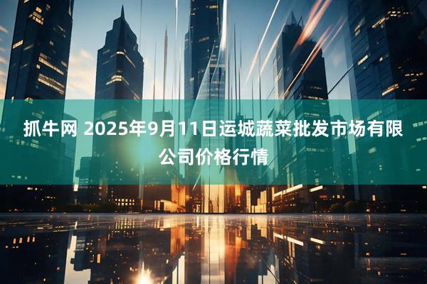 抓牛网 2025年9月11日运城蔬菜批发市场有限公司价格行情