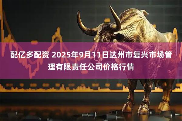 配亿多配资 2025年9月11日达州市复兴市场管理有限责任公司价格行情