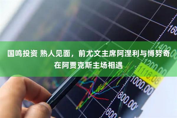 国鸣投资 熟人见面，前尤文主席阿涅利与博努奇在阿贾克斯主场相遇