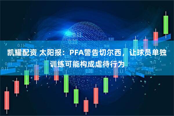 凯耀配资 太阳报：PFA警告切尔西，让球员单独训练可能构成虐待行为