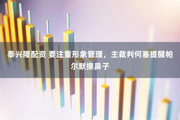 泰兴隆配资 要注重形象管理，主裁判何塞提醒帕尔默擦鼻子