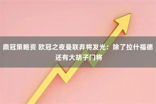 鼎冠策略资 欧冠之夜曼联弃将发光：除了拉什福德 还有大胡子门将