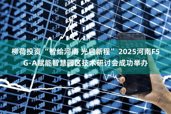 柳荷投资 “智绘河南 光启新程” 2025河南F5G-A赋能智慧园区技术研讨会成功举办