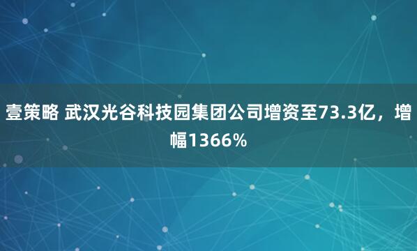 壹策略 武汉光谷科技园集团公司增资至73.3亿，增幅1366%