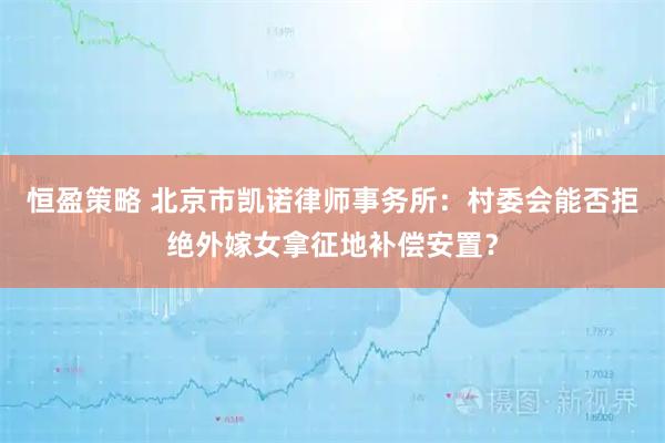 恒盈策略 北京市凯诺律师事务所：村委会能否拒绝外嫁女拿征地补偿安置？