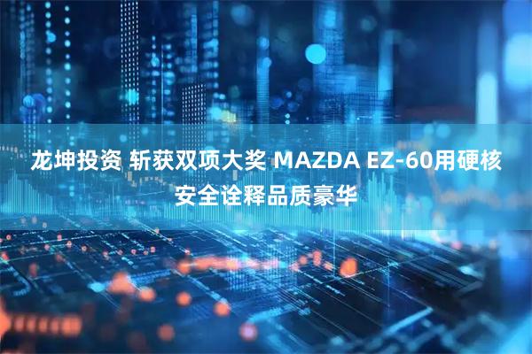 龙坤投资 斩获双项大奖 MAZDA EZ-60用硬核安全诠释品质豪华