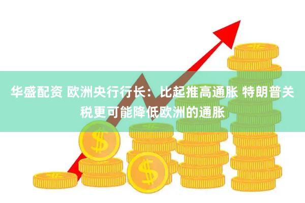 华盛配资 欧洲央行行长：比起推高通胀 特朗普关税更可能降低欧洲的通胀
