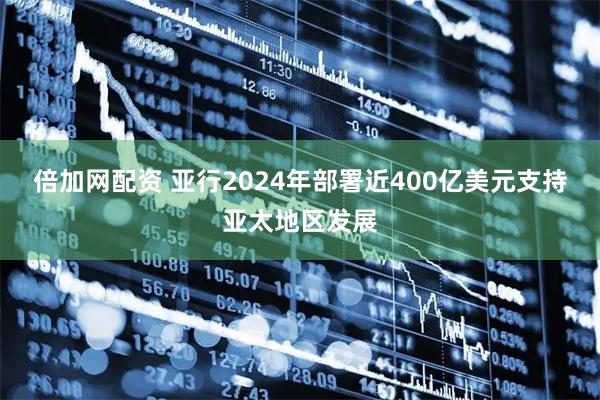 倍加网配资 亚行2024年部署近400亿美元支持亚太地区发展