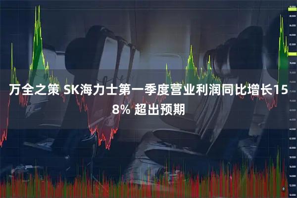 万全之策 SK海力士第一季度营业利润同比增长158% 超出预期