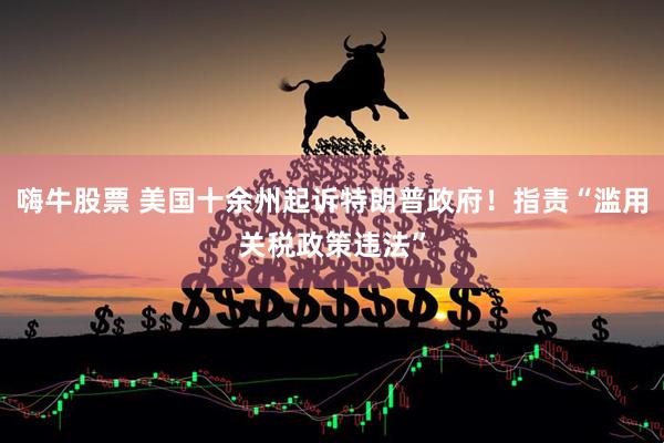 嗨牛股票 美国十余州起诉特朗普政府！指责“滥用关税政策违法”