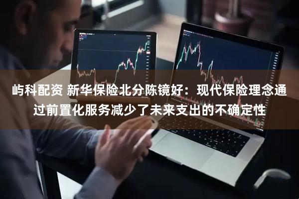 屿科配资 新华保险北分陈镜好：现代保险理念通过前置化服务减少了未来支出的不确定性