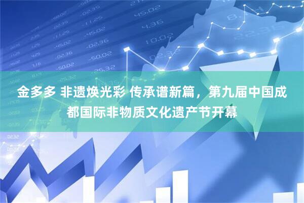 金多多 非遗焕光彩 传承谱新篇，第九届中国成都国际非物质文化遗产节开幕