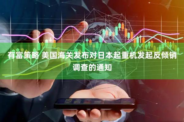有富策略 美国海关发布对日本起重机发起反倾销调查的通知