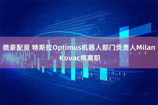 微豪配资 特斯拉Optimus机器人部门负责人Milan Kovac将离职