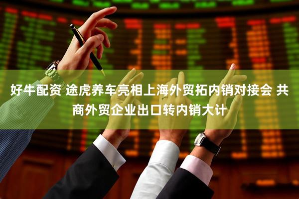 好牛配资 途虎养车亮相上海外贸拓内销对接会 共商外贸企业出口转内销大计