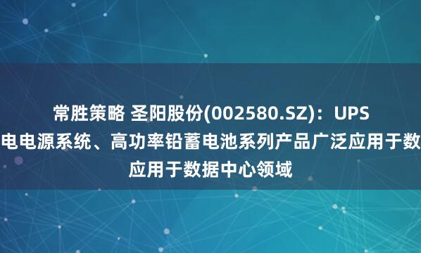 常胜策略 圣阳股份(002580.SZ)：UPS高压直流锂电电源系统、高功率铅蓄电池系列产品广泛应用于数据中心领域