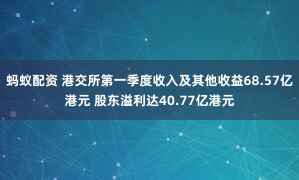 蚂蚁配资 港交所第一季度收入及其他收益68.57亿港元 股东溢利达40.77亿港元