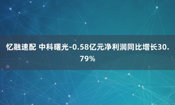 忆融速配 中科曙光-0.58亿元净利润同比增长30.79%