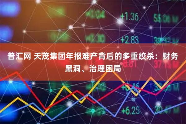 普汇网 天茂集团年报难产背后的多重绞杀：财务黑洞、治理困局