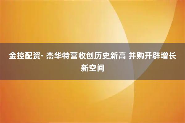 金控配资· 杰华特营收创历史新高 并购开辟增长新空间