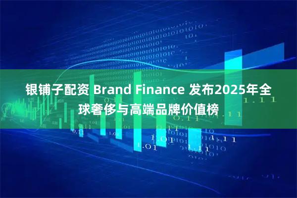 银铺子配资 Brand Finance 发布2025年全球奢侈与高端品牌价值榜