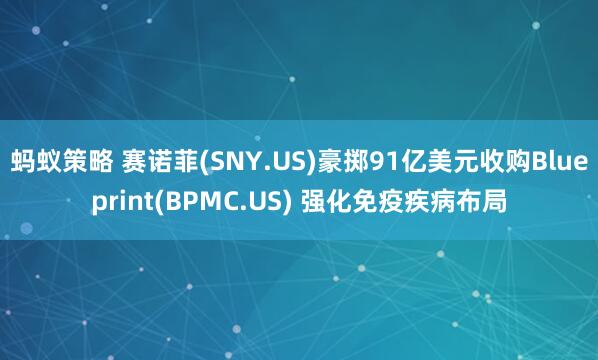 蚂蚁策略 赛诺菲(SNY.US)豪掷91亿美元收购Blueprint(BPMC.US) 强化免疫疾病布局