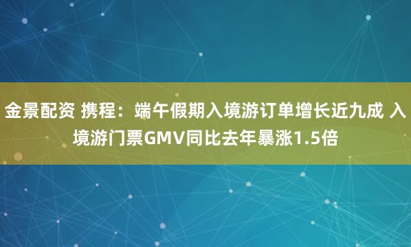 金景配资 携程：端午假期入境游订单增长近九成 入境游门票GMV同比去年暴涨1.5倍