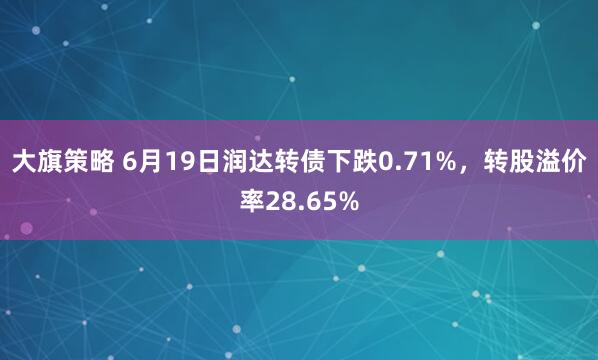 大旗策略 6月19日润达转债下跌0.71%，转股溢价率28.65%