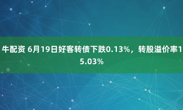 牛配资 6月19日好客转债下跌0.13%，转股溢价率15.03%