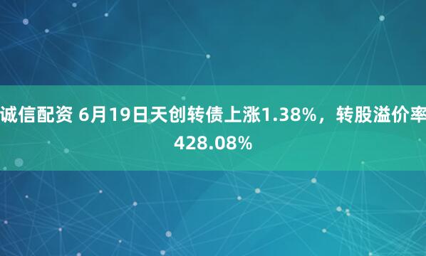 诚信配资 6月19日天创转债上涨1.38%，转股溢价率428.08%