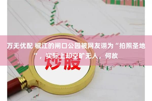 万无优配 椒江的闸口公园被网友诩为“拍照圣地”，实际上却空旷无人，何故
