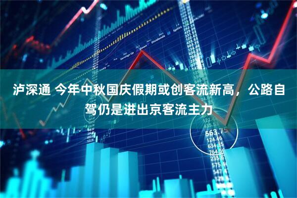 泸深通 今年中秋国庆假期或创客流新高，公路自驾仍是进出京客流主力