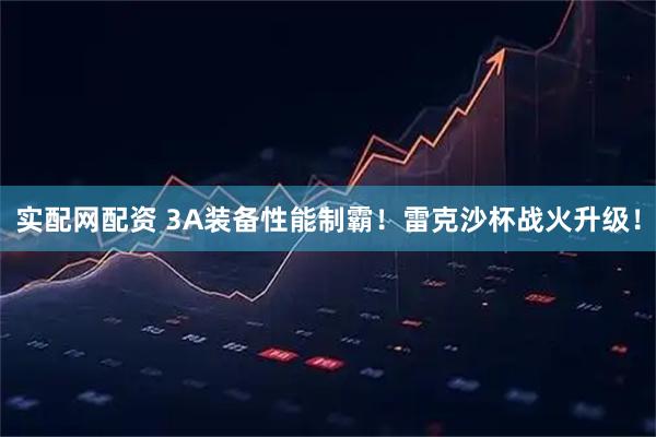 实配网配资 3A装备性能制霸！雷克沙杯战火升级！
