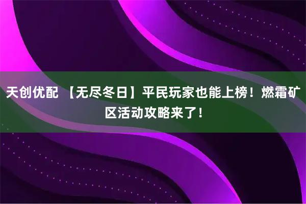 天创优配 【无尽冬日】平民玩家也能上榜！燃霜矿区活动攻略来了！