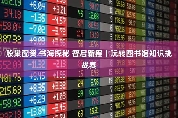 股巢配资 书海探秘 智启新程｜玩转图书馆知识挑战赛